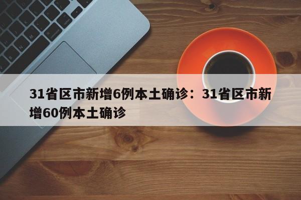 31省区市新增6例本土确诊：31省区市新增60例本土确诊