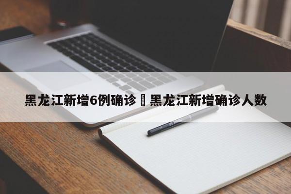 黑龙江新增6例确诊›黑龙江新增确诊人数
