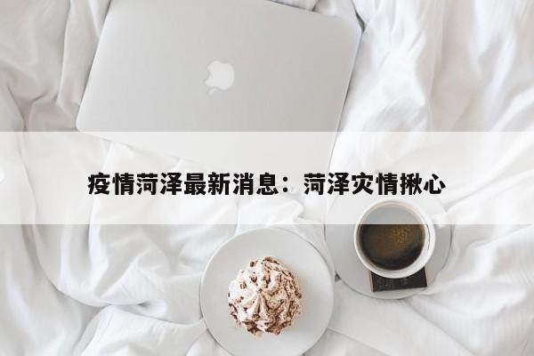 疫情菏泽最新消息：菏泽灾情揪心
