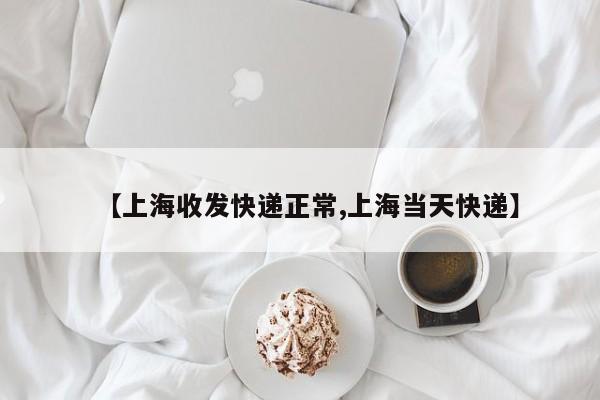 【上海收发快递正常,上海当天快递】