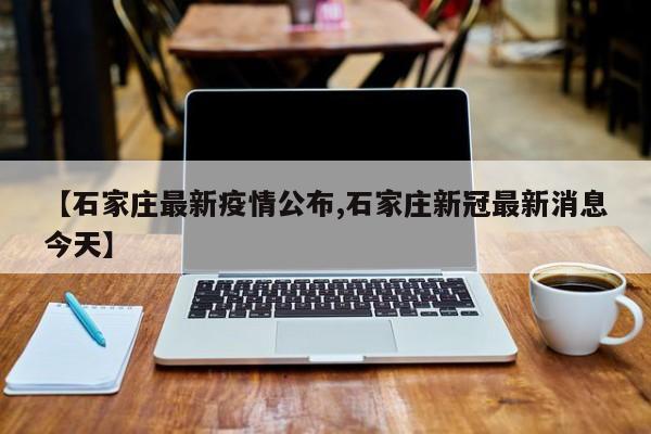 【石家庄最新疫情公布,石家庄新冠最新消息今天】