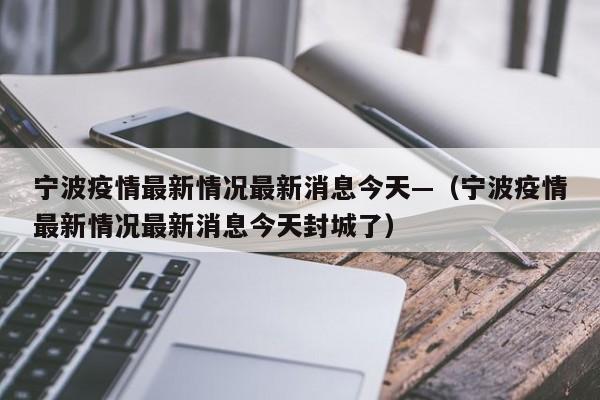 宁波疫情最新情况最新消息今天—（宁波疫情最新情况最新消息今天封城了）