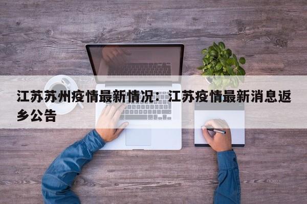 江苏苏州疫情最新情况：江苏疫情最新消息返乡公告