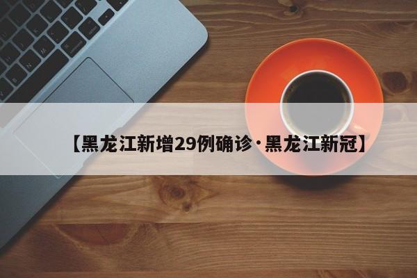 【黑龙江新增29例确诊·黑龙江新冠】