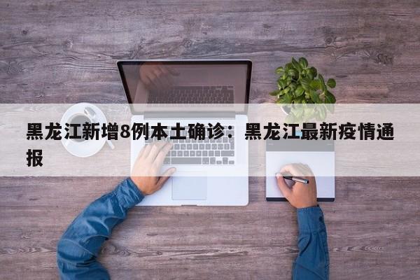 黑龙江新增8例本土确诊：黑龙江最新疫情通报