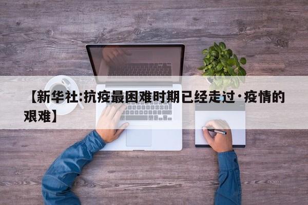 【新华社:抗疫最困难时期已经走过·疫情的艰难】