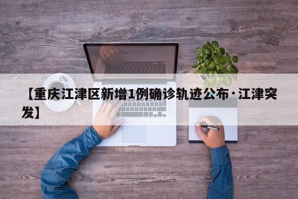 【重庆江津区新增1例确诊轨迹公布·江津突发】