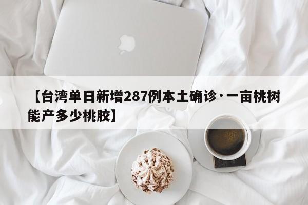 【台湾单日新增287例本土确诊·一亩桃树能产多少桃胶】