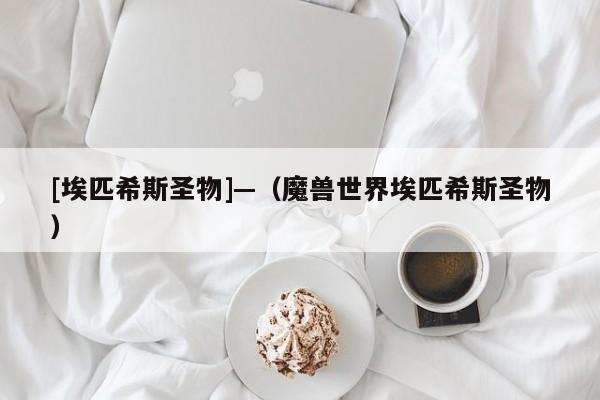 [埃匹希斯圣物]—（魔兽世界埃匹希斯圣物）