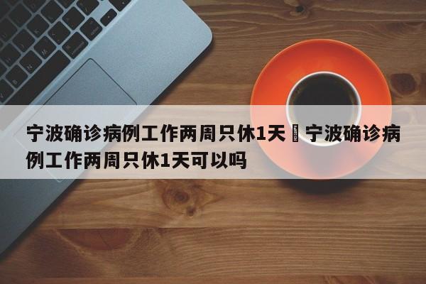宁波确诊病例工作两周只休1天›宁波确诊病例工作两周只休1天可以吗