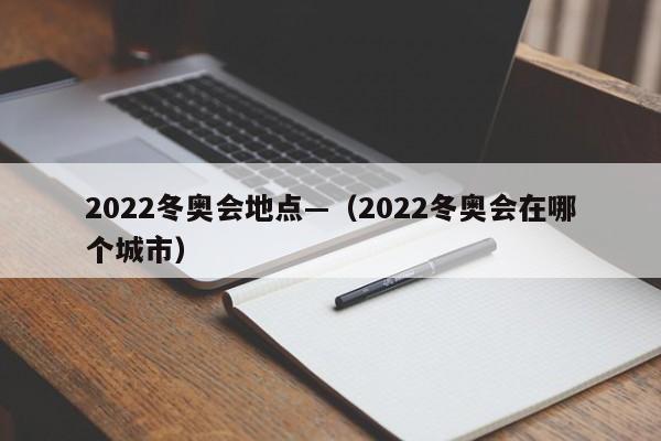 2022冬奥会地点—（2022冬奥会在哪个城市）