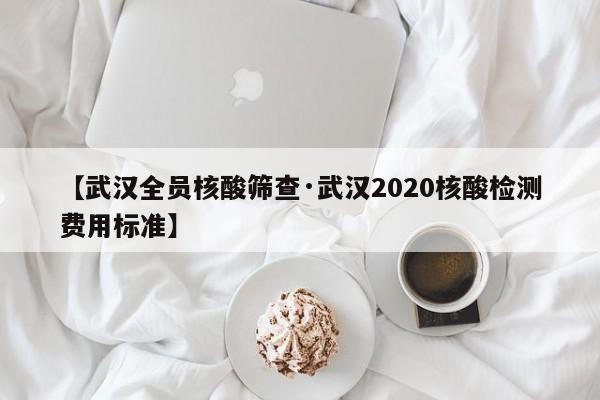 【武汉全员核酸筛查·武汉2020核酸检测费用标准】