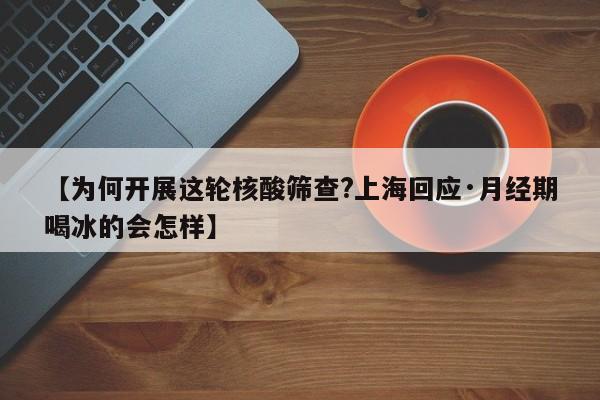 【为何开展这轮核酸筛查?上海回应·月经期喝冰的会怎样】