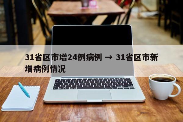 31省区市增24例病例 → 31省区市新增病例情况