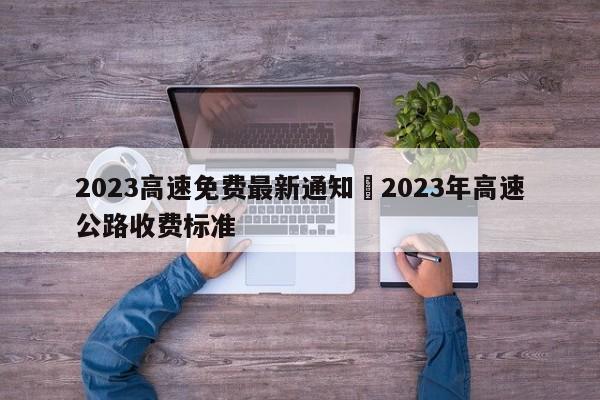 2023高速免费最新通知›2023年高速公路收费标准