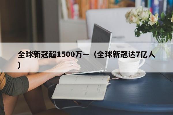 全球新冠超1500万—（全球新冠达7亿人）