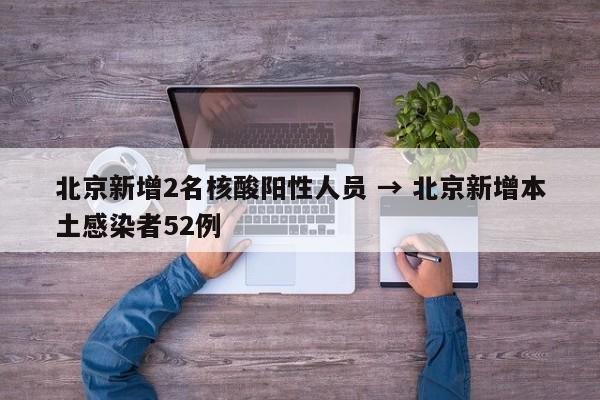 北京新增2名核酸阳性人员 → 北京新增本土感染者52例