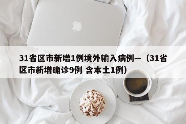 31省区市新增1例境外输入病例—（31省区市新增确诊9例 含本土1例）