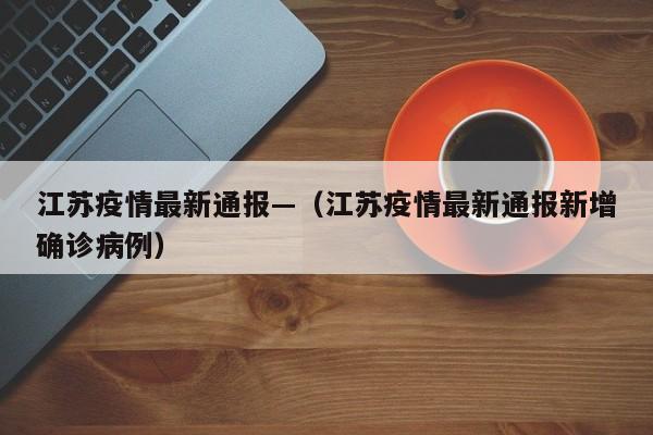 江苏疫情最新通报—(江苏疫情最新通报新增确诊病例)