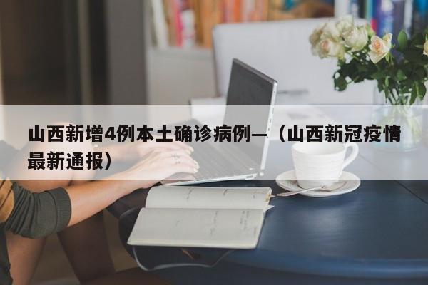 山西新增4例本土确诊病例—（山西新冠疫情最新通报）