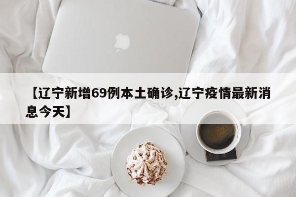 【辽宁新增69例本土确诊,辽宁疫情最新消息今天】