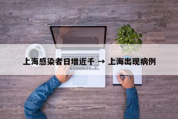 上海感染者日增近千 → 上海出现病例