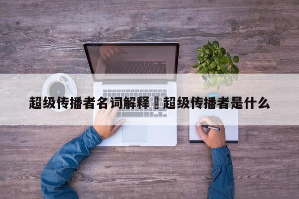 超级传播者名词解释›超级传播者是什么