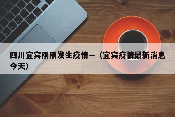 四川宜宾刚刚发生疫情—（宜宾疫情最新消息今天）