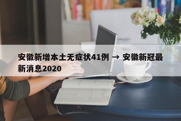 安徽新增本土无症状41例 → 安徽新冠最新消息2020