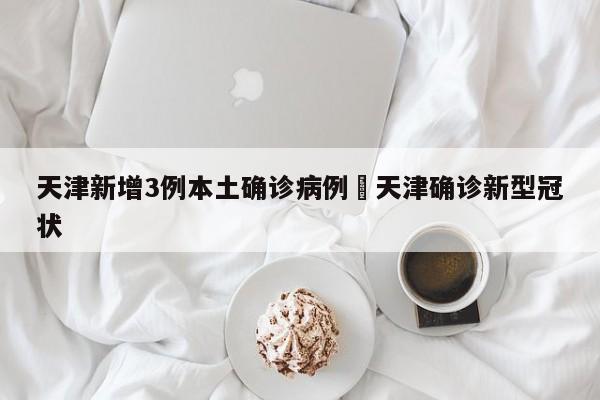 天津新增3例本土确诊病例›天津确诊新型冠状