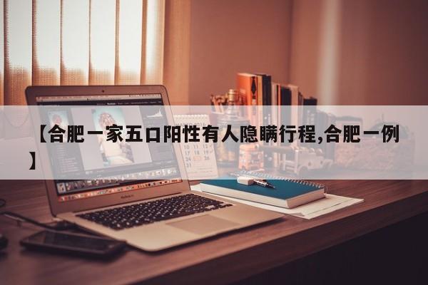 【合肥一家五口阳性有人隐瞒行程,合肥一例】