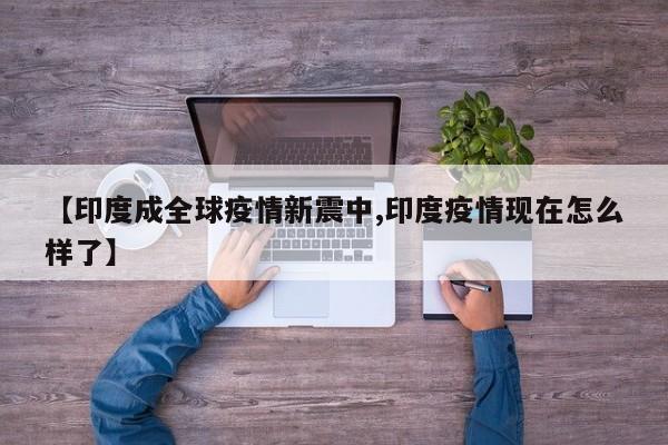 【印度成全球疫情新震中,印度疫情现在怎么样了】