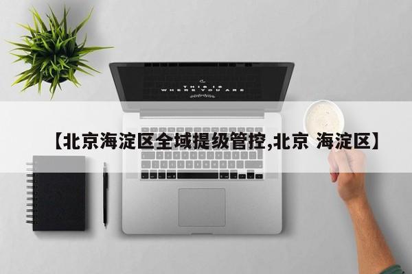 【北京海淀区全域提级管控,北京 海淀区】