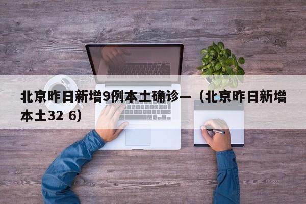 北京昨日新增9例本土确诊—（北京昨日新增本土32 6）