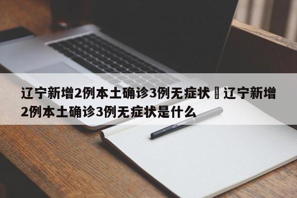 辽宁新增2例本土确诊3例无症状›辽宁新增2例本土确诊3例无症状是什么