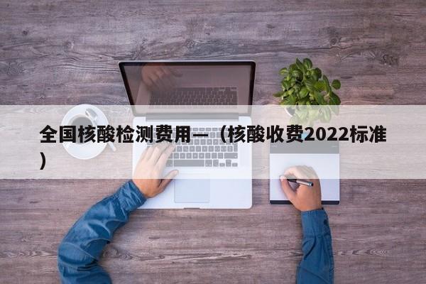 全国核酸检测费用—（核酸收费2022标准）