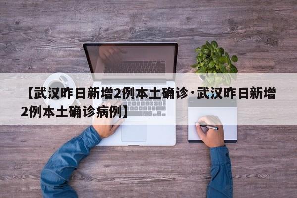 【武汉昨日新增2例本土确诊·武汉昨日新增2例本土确诊病例】