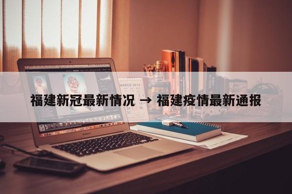 福建新冠最新情况 → 福建疫情最新通报