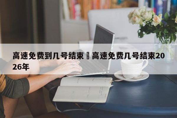 高速免费到几号结束›高速免费几号结束2026年