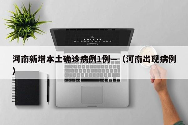 河南新增本土确诊病例1例—（河南出现病例）
