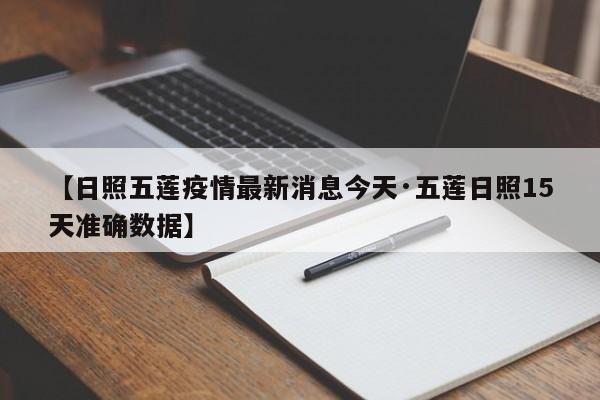 【日照五莲疫情最新消息今天·五莲日照15天准确数据】