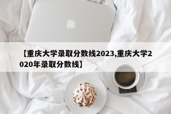 【重庆大学录取分数线2023,重庆大学2020年录取分数线】