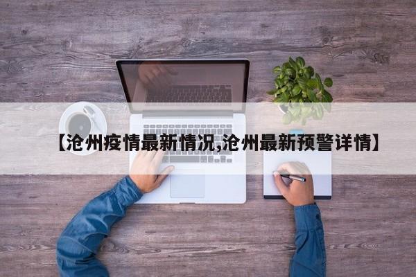 【沧州疫情最新情况,沧州最新预警详情】