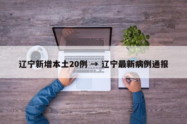辽宁新增本土20例 → 辽宁最新病例通报