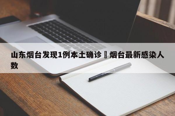 山东烟台发现1例本土确诊›烟台最新感染人数