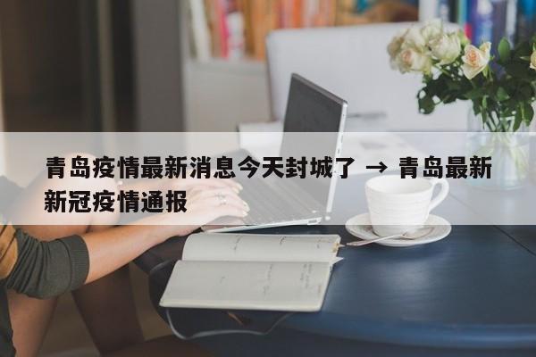 青岛疫情最新消息今天封城了 → 青岛最新新冠疫情通报