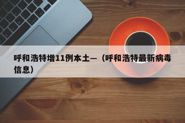 呼和浩特增11例本土—（呼和浩特最新病毒信息）