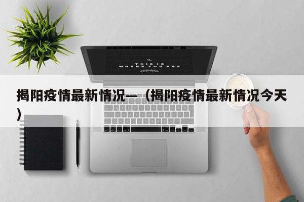 揭阳疫情最新情况—（揭阳疫情最新情况今天）