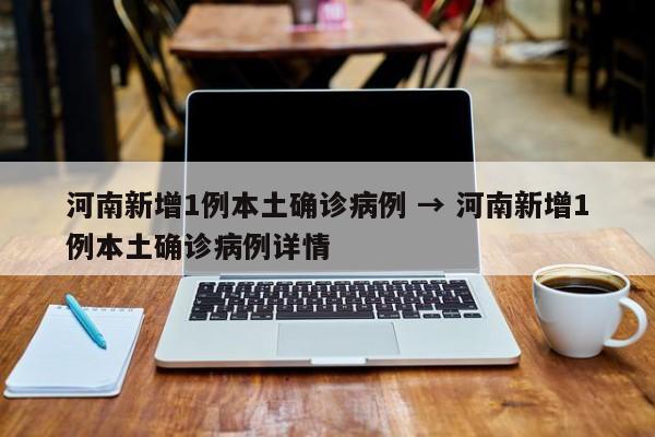 河南新增1例本土确诊病例 → 河南新增1例本土确诊病例详情