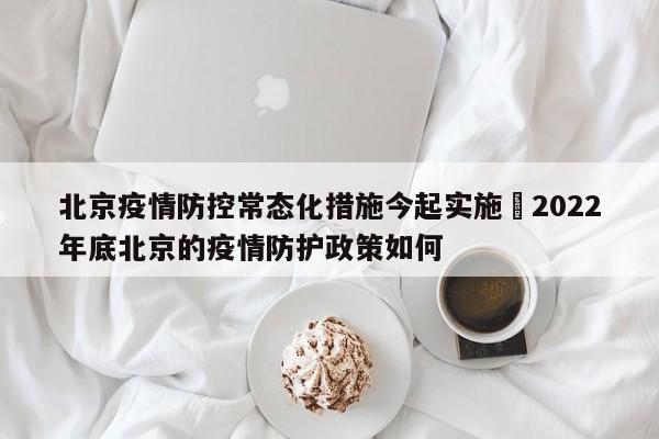 北京疫情防控常态化措施今起实施›2022年底北京的疫情防护政策如何